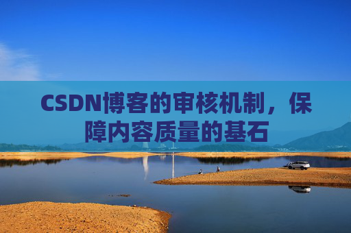 CSDN博客的审核机制，保障内容质量的基石